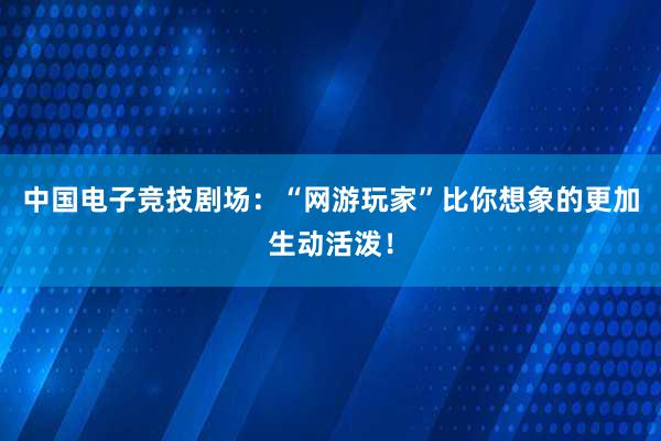 中国电子竞技剧场：“网游玩家”比你想象的更加生动活泼！