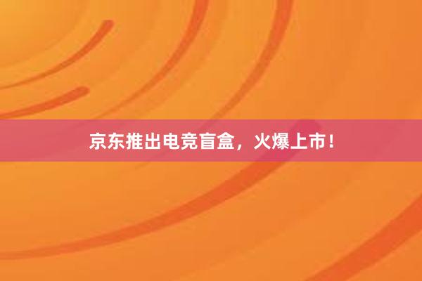 京东推出电竞盲盒，火爆上市！