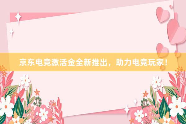 京东电竞激活金全新推出，助力电竞玩家！