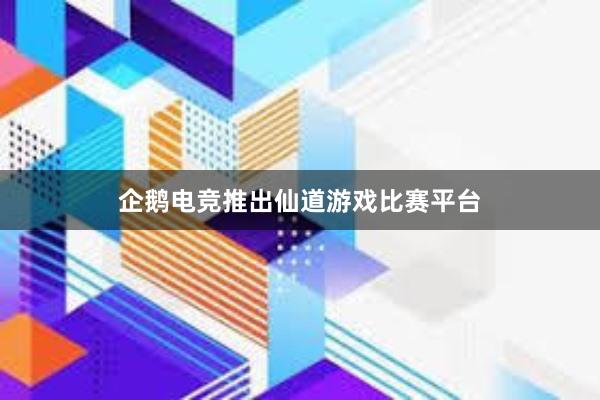 企鹅电竞推出仙道游戏比赛平台