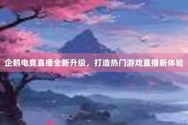 企鹅电竞直播全新升级，打造热门游戏直播新体验