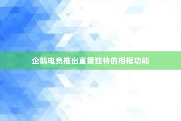 企鹅电竞推出直播独特的相框功能