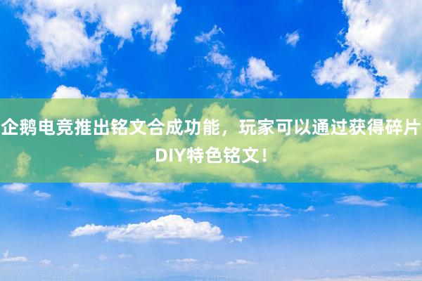 企鹅电竞推出铭文合成功能，玩家可以通过获得碎片DIY特色铭文！