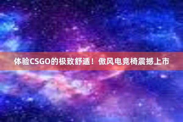 体验CSGO的极致舒适！傲风电竞椅震撼上市