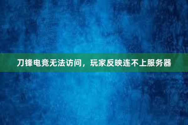 刀锋电竞无法访问，玩家反映连不上服务器