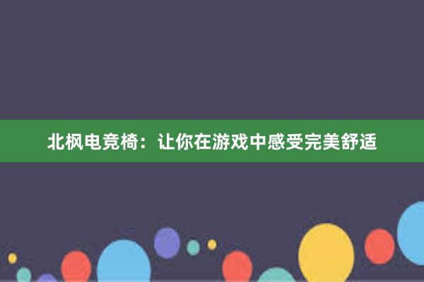 北枫电竞椅：让你在游戏中感受完美舒适