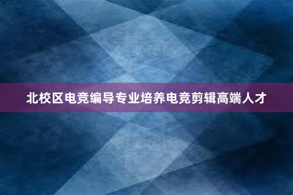 北校区电竞编导专业培养电竞剪辑高端人才