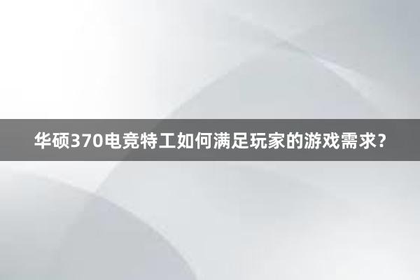 华硕370电竞特工如何满足玩家的游戏需求？