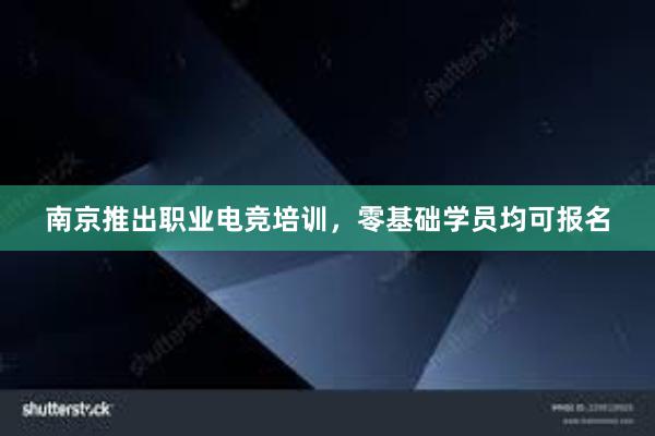 南京推出职业电竞培训，零基础学员均可报名