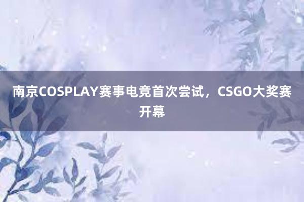 南京COSPLAY赛事电竞首次尝试，CSGO大奖赛开幕