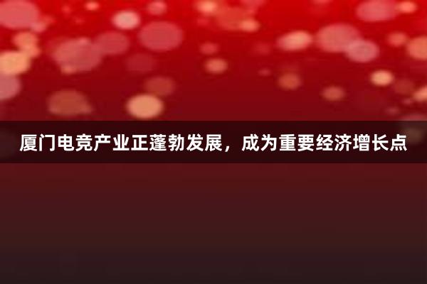 厦门电竞产业正蓬勃发展，成为重要经济增长点