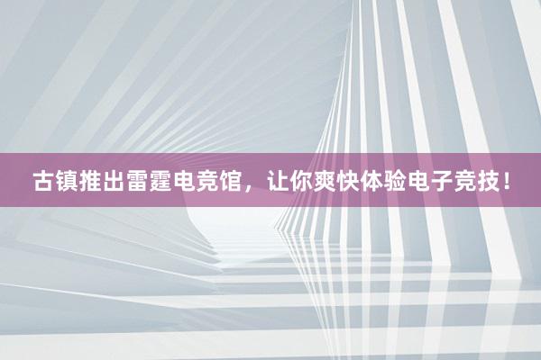 古镇推出雷霆电竞馆，让你爽快体验电子竞技！