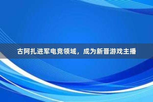 古阿扎进军电竞领域，成为新晋游戏主播