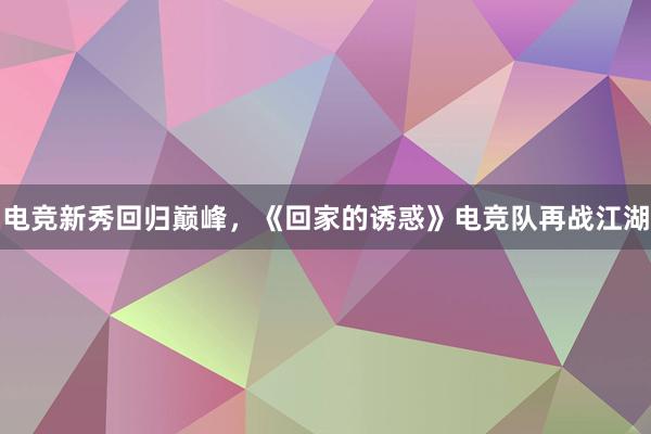 电竞新秀回归巅峰，《回家的诱惑》电竞队再战江湖