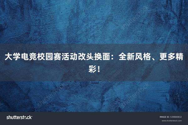 大学电竞校园赛活动改头换面：全新风格、更多精彩！