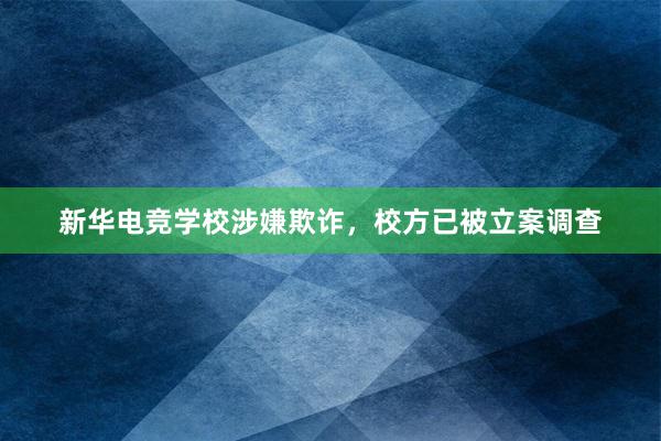 新华电竞学校涉嫌欺诈，校方已被立案调查