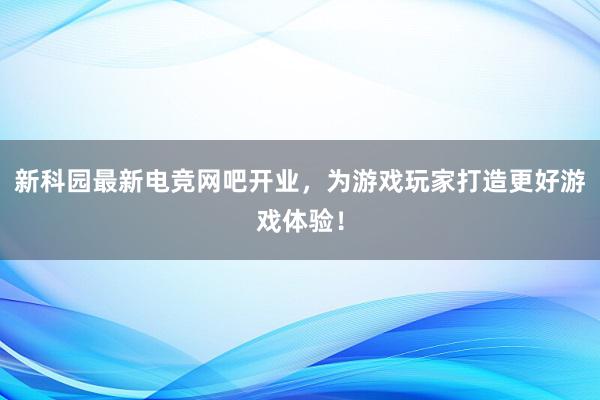 新科园最新电竞网吧开业，为游戏玩家打造更好游戏体验！