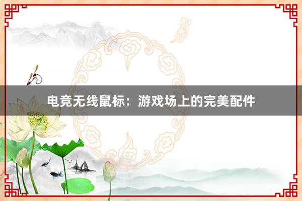 电竞无线鼠标：游戏场上的完美配件