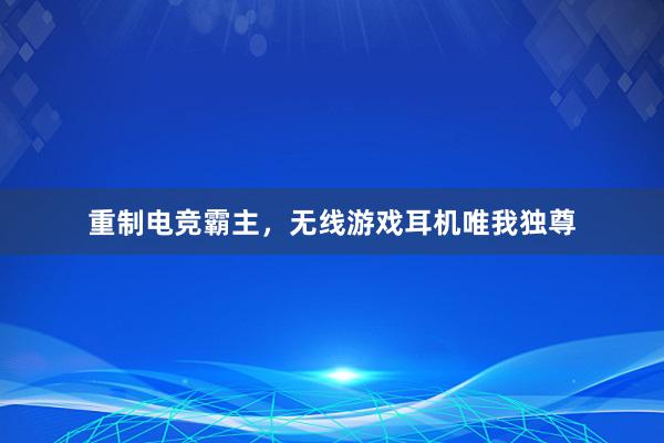 重制电竞霸主，无线游戏耳机唯我独尊