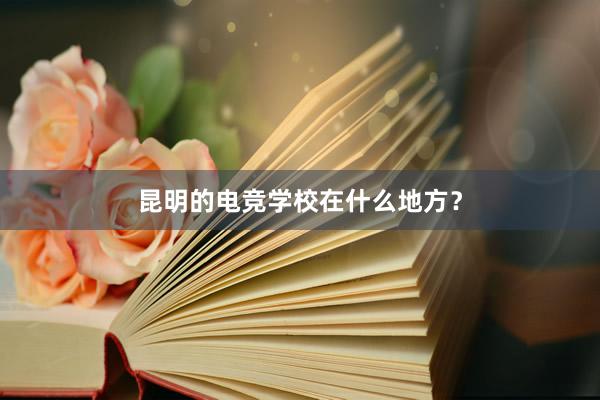 昆明的电竞学校在什么地方？