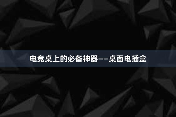 电竞桌上的必备神器——桌面电插盒