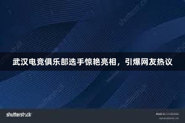 武汉电竞俱乐部选手惊艳亮相，引爆网友热议