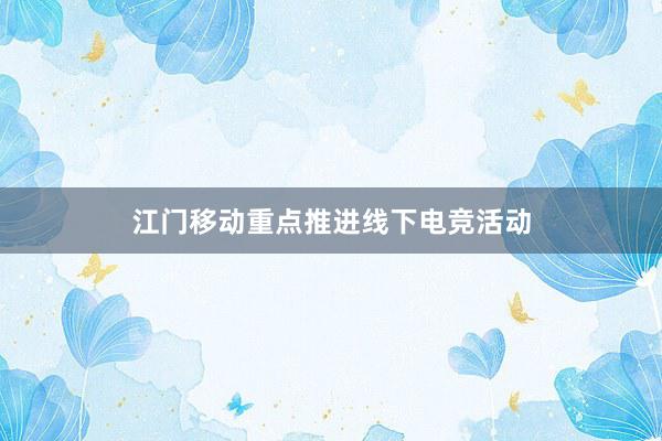 江门移动重点推进线下电竞活动