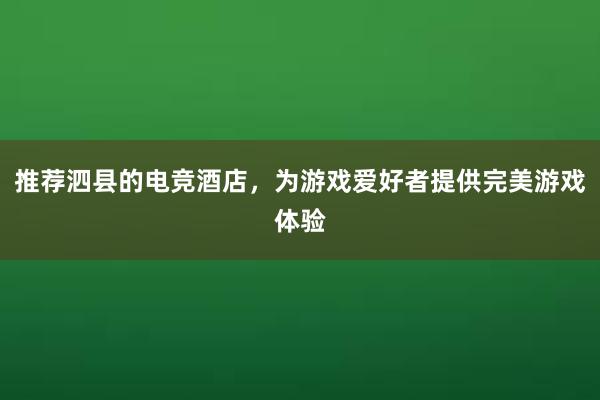 推荐泗县的电竞酒店，为游戏爱好者提供完美游戏体验