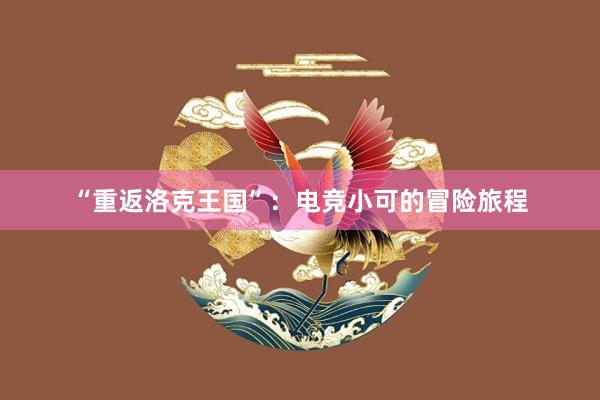 “重返洛克王国”：电竞小可的冒险旅程