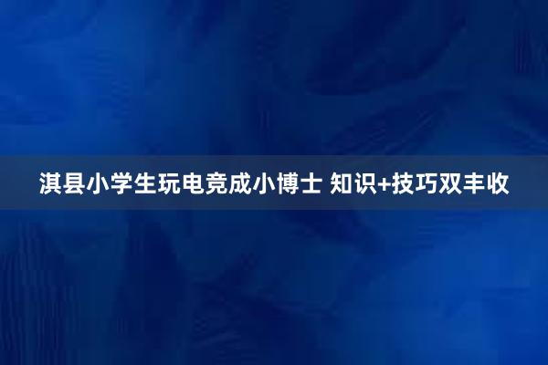 淇县小学生玩电竞成小博士 知识+技巧双丰收