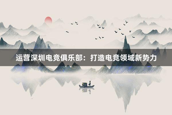 运营深圳电竞俱乐部：打造电竞领域新势力