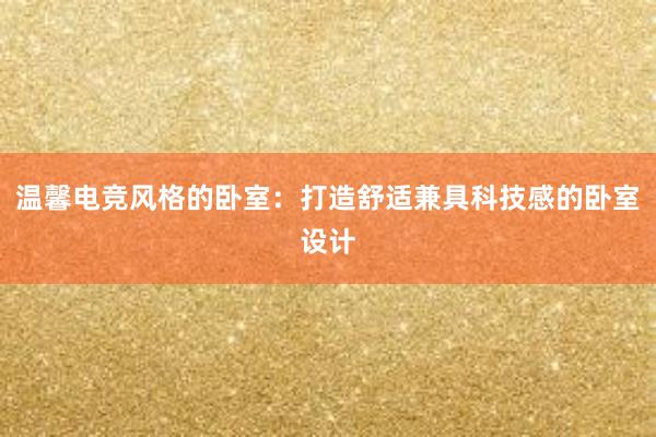 温馨电竞风格的卧室：打造舒适兼具科技感的卧室设计