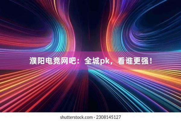 濮阳电竞网吧：全城pk，看谁更强！