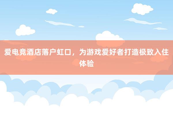 爱电竞酒店落户虹口，为游戏爱好者打造极致入住体验