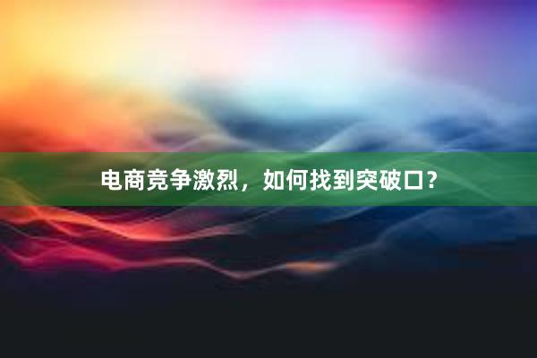 电商竞争激烈，如何找到突破口？