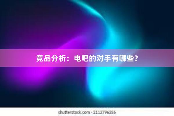 竞品分析：电吧的对手有哪些？