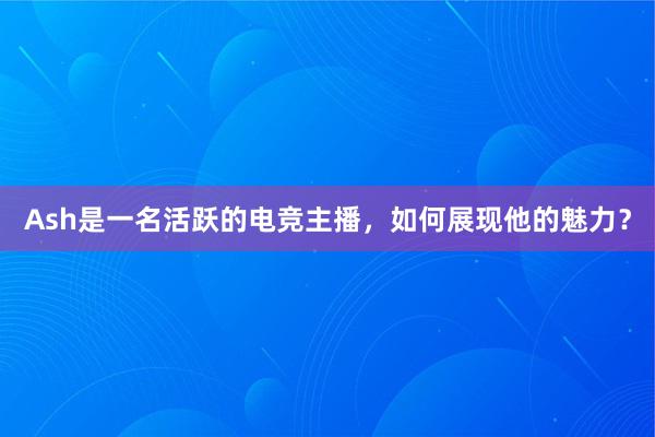 Ash是一名活跃的电竞主播，如何展现他的魅力？