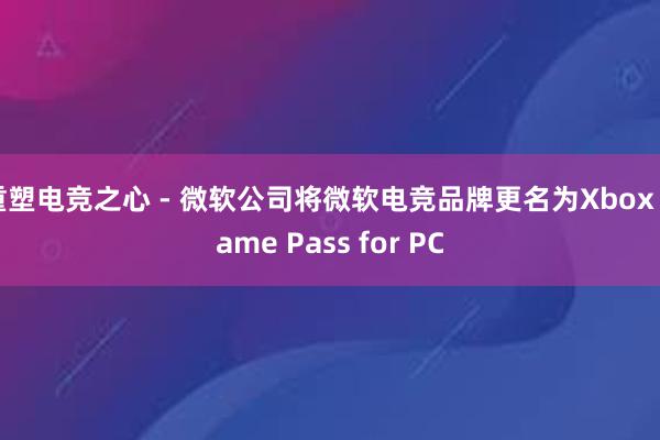 重塑电竞之心 - 微软公司将微软电竞品牌更名为Xbox Game Pass for PC