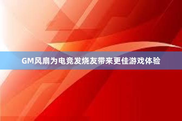 GM风扇为电竞发烧友带来更佳游戏体验