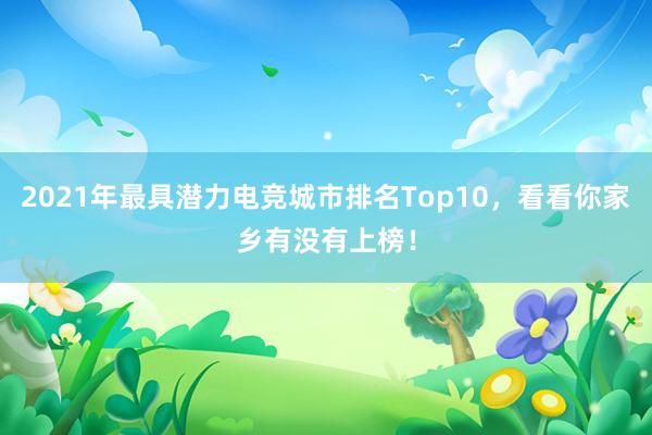 2021年最具潜力电竞城市排名Top10，看看你家乡有没有上榜！