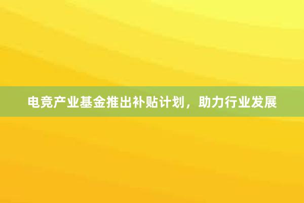 电竞产业基金推出补贴计划，助力行业发展