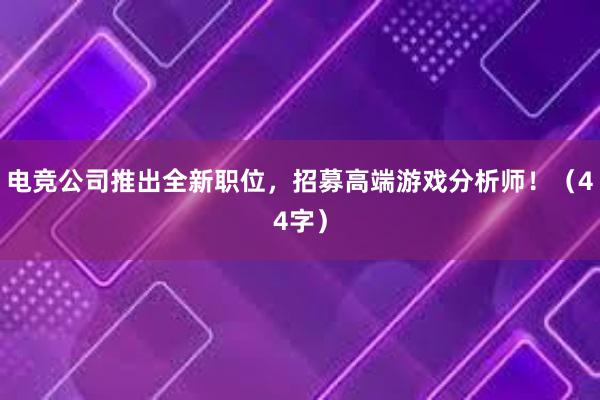 电竞公司推出全新职位，招募高端游戏分析师！（44字）