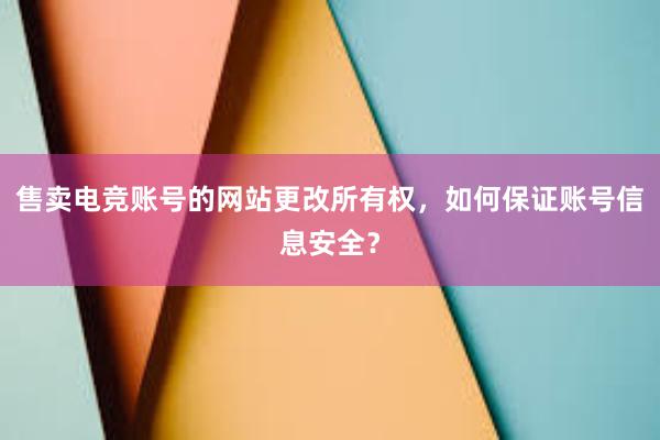 售卖电竞账号的网站更改所有权，如何保证账号信息安全？