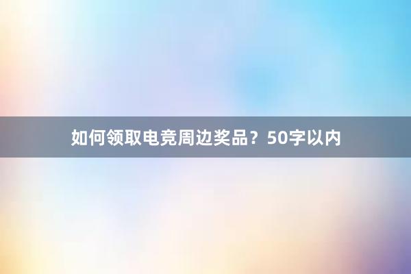 如何领取电竞周边奖品？50字以内