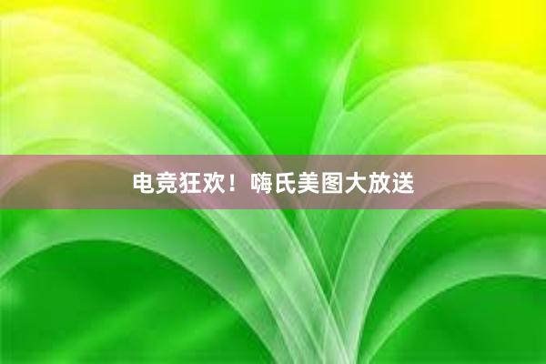 电竞狂欢！嗨氏美图大放送