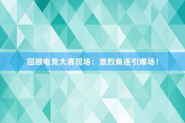 回顾电竞大赛现场：激烈角逐引爆场！