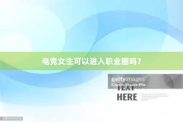 电竞女生可以进入职业圈吗？