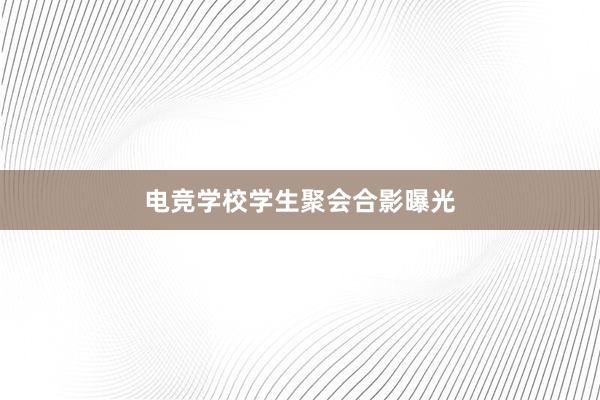 电竞学校学生聚会合影曝光