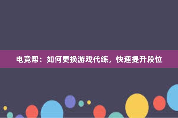 电竞帮：如何更换游戏代练，快速提升段位