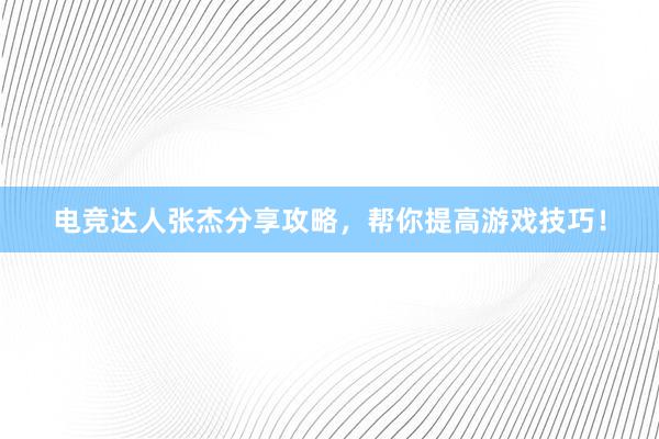 电竞达人张杰分享攻略，帮你提高游戏技巧！